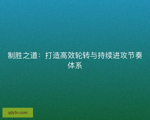 制胜之道：打造高效轮转与持续进攻节奏体系