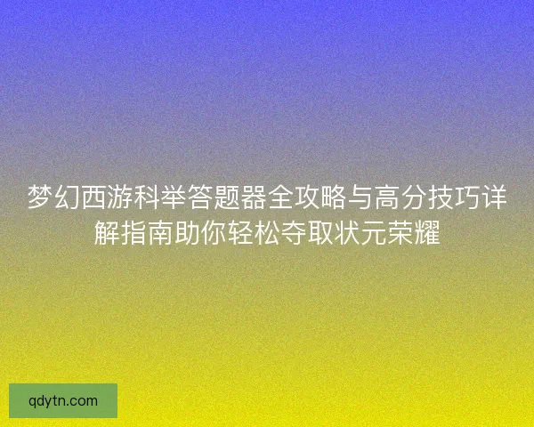 梦幻西游科举答题器全攻略与高分技巧详解指南助你轻松夺取状元荣耀