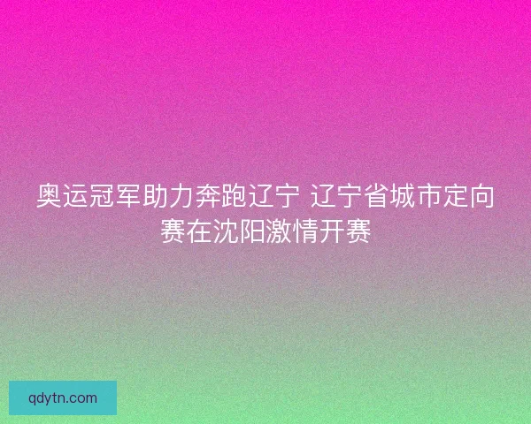 奥运冠军助力奔跑辽宁 辽宁省城市定向赛在沈阳激情开赛