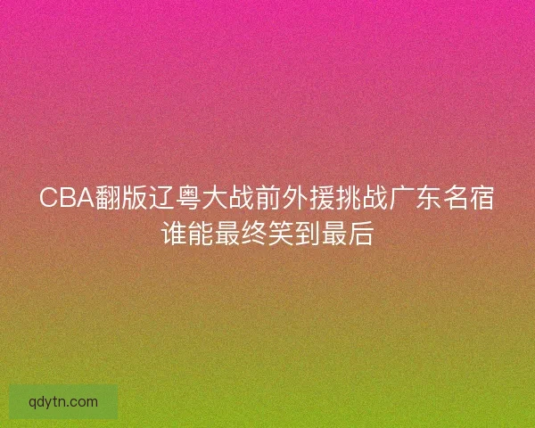 CBA翻版辽粤大战前外援挑战广东名宿谁能最终笑到最后