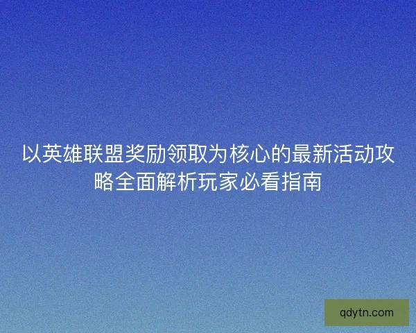 以英雄联盟奖励领取为核心的最新活动攻略全面解析玩家必看指南