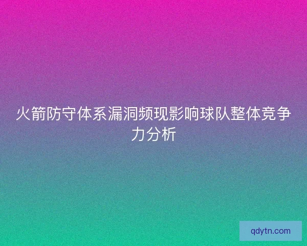 火箭防守体系漏洞频现影响球队整体竞争力分析